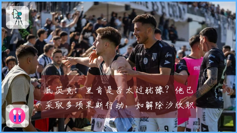 瓦茨克：里肯是否太过犹豫？他已采取多项果断行动，如解除沙欣职务。