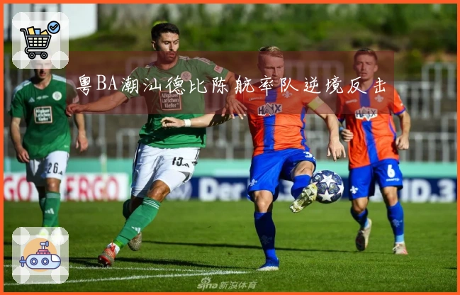 粤BA潮汕德比陈航率队逆境反击