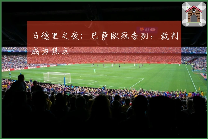 马德里之夜：巴萨欧冠告别，裁判成为焦点