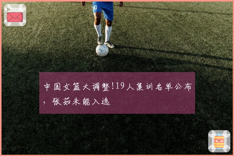中国女篮大调整!19人集训名单公布，张茹未能入选