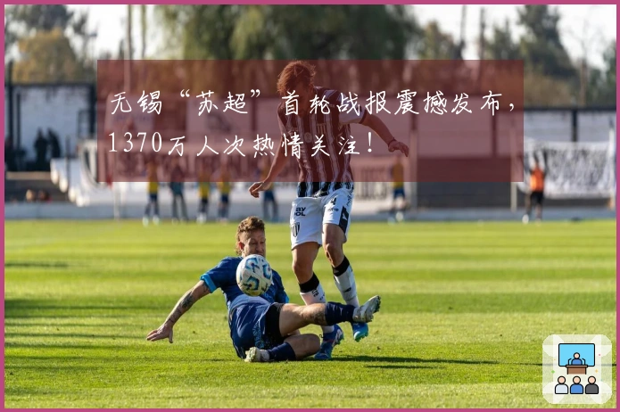 无锡“苏超”首轮战报震撼发布，1370万人次热情关注！