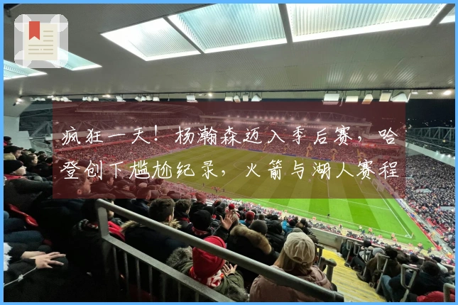 疯狂一天！杨瀚森迈入季后赛，哈登创下尴尬纪录，火箭与湖人赛程公布