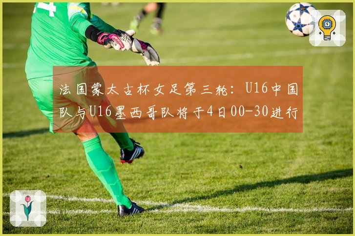 法国蒙太古杯女足第三轮：U16中国队与U16墨西哥队将于4日00-30进行对决