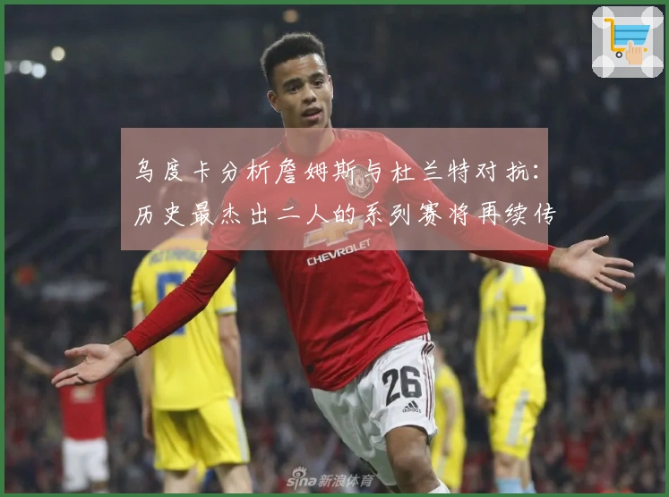 乌度卡分析詹姆斯与杜兰特对抗：历史最杰出二人的系列赛将再续传奇