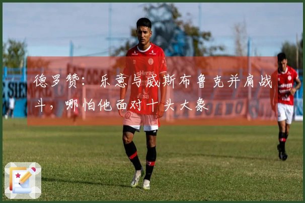 德罗赞：乐意与威斯布鲁克并肩战斗，哪怕他面对十头大象