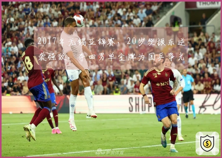 2017年无锡亚锦赛，20岁樊振东逆袭强敌，夺回男单金牌为国乒争光！