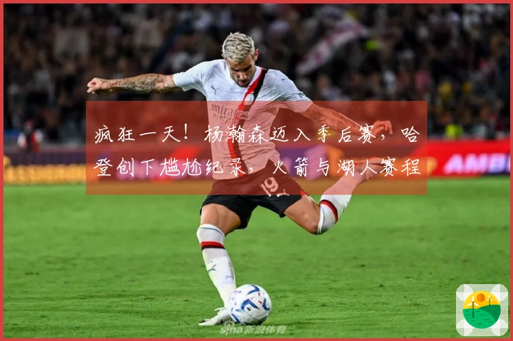 疯狂一天！杨瀚森迈入季后赛，哈登创下尴尬纪录，火箭与湖人赛程公布