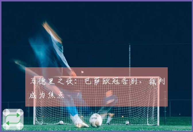 马德里之夜：巴萨欧冠告别，裁判成为焦点