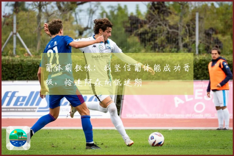 葡体前教练：我坚信葡体能成功晋级，恰逢阿森纳低迷期