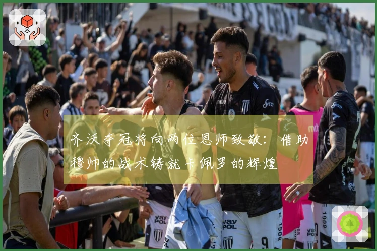 齐沃夺冠将向两位恩师致敬：借助穆帅的战术铸就卡佩罗的辉煌