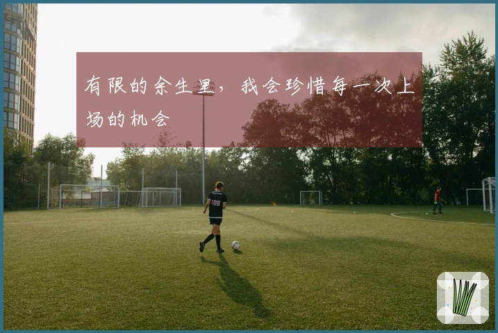 有限的余生里，我会珍惜每一次上场的机会