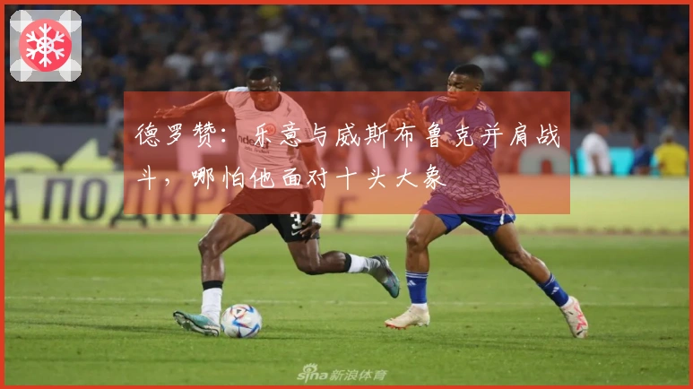 德罗赞：乐意与威斯布鲁克并肩战斗，哪怕他面对十头大象