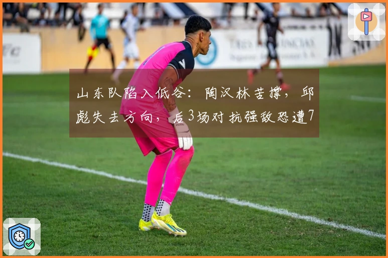 山东队陷入低谷：陶汉林苦撑，邱彪失去方向，后3场对抗强敌恐遭7连败