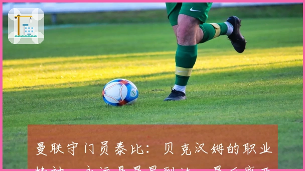 曼联守门员泰比：贝克汉姆的职业精神，永远是最早到达、最后离开的那个