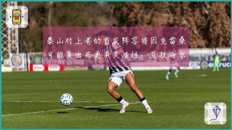 泰山对上港的首发阵容将因克雷桑可能复出而更具灵活性，艾孜海尔受伤。