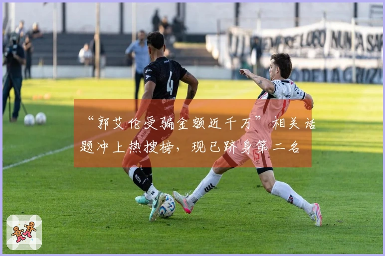 “郭艾伦受骗金额近千万”相关话题冲上热搜榜，现已跻身第二名